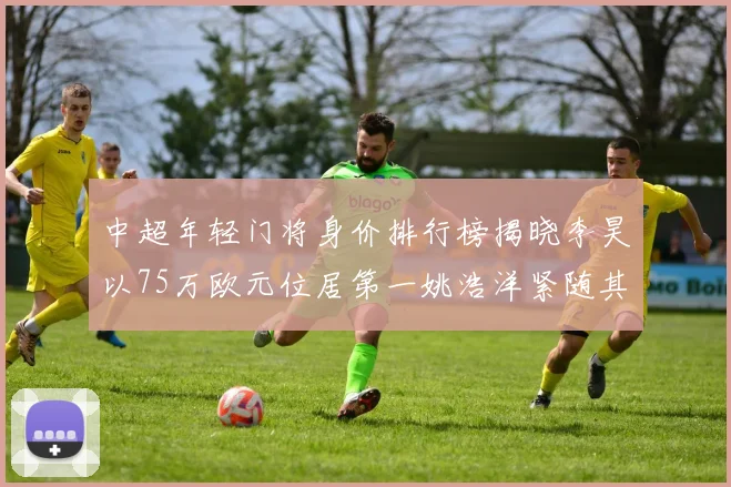 中超年轻门将身价排行榜揭晓李昊以75万欧元位居第一姚浩洋紧随其后
