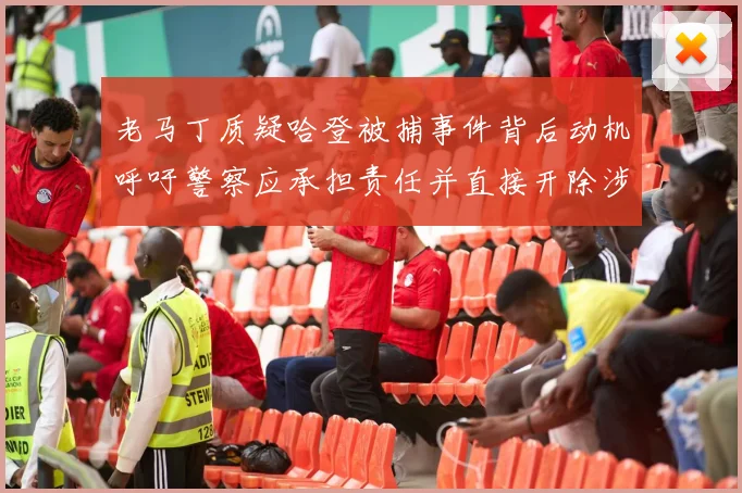 老马丁质疑哈登被捕事件背后动机呼吁警察应承担责任并直接开除涉事人员