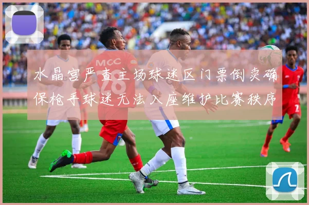 水晶宫严查主场球迷区门票倒卖确保枪手球迷无法入座维护比赛秩序