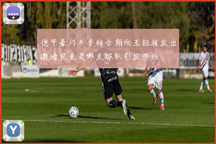 德甲豪门冬季转会期向王钰栋发出邀请究竟是哪支球队引发热议