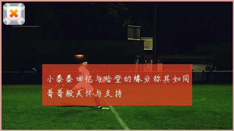 小泰泰回忆与哈登的缘分称其如同哥哥般关怀与支持