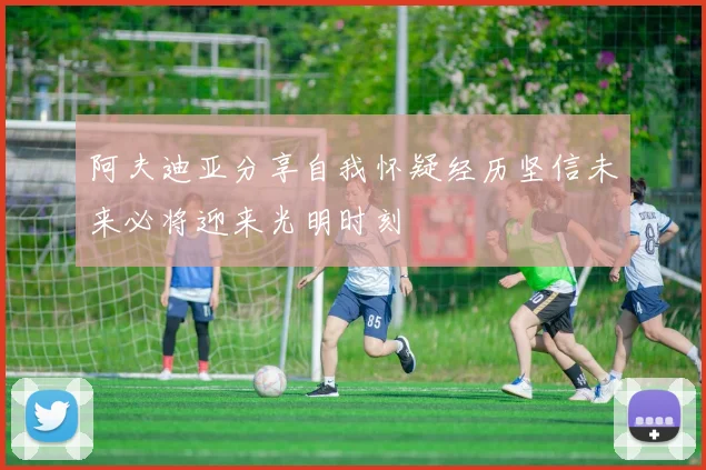 阿夫迪亚分享自我怀疑经历坚信未来必将迎来光明时刻