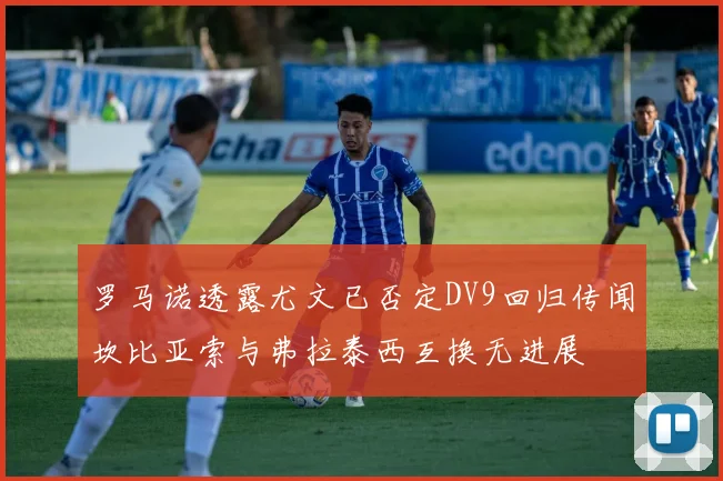 罗马诺透露尤文已否定DV9回归传闻坎比亚索与弗拉泰西互换无进展