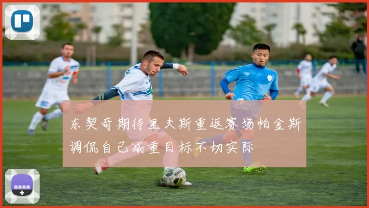 东契奇期待里夫斯重返赛场帕金斯调侃自己减重目标不切实际