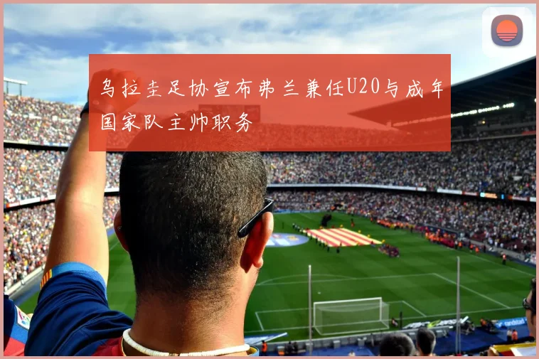 乌拉圭足协宣布弗兰兼任U20与成年国家队主帅职务