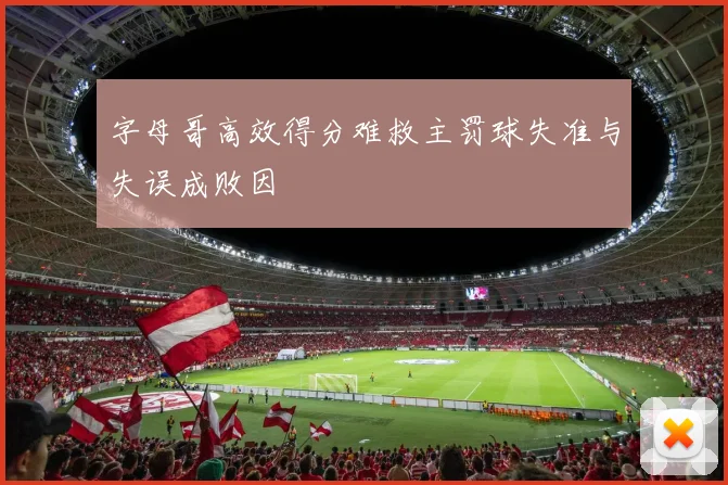 字母哥高效得分难救主罚球失准与失误成败因