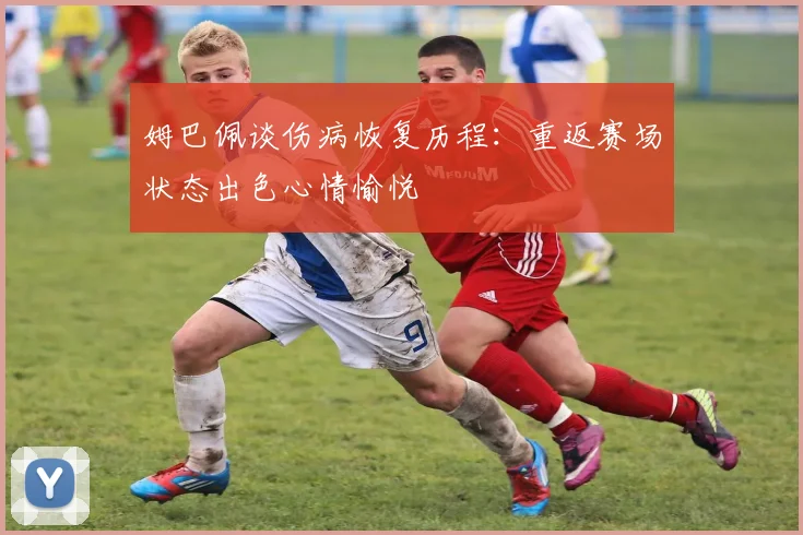 姆巴佩谈伤病恢复历程：重返赛场状态出色心情愉悦