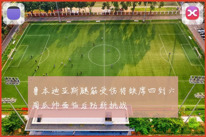 鲁本迪亚斯腿筋受伤将缺席四到六周瓜帅面临后防新挑战