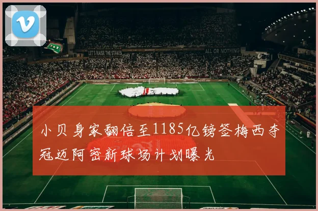 小贝身家翻倍至1185亿镑签梅西夺冠迈阿密新球场计划曝光