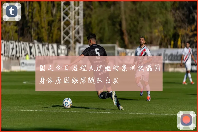 国足今日启程大连继续集训武磊因身体原因缺席随队出发