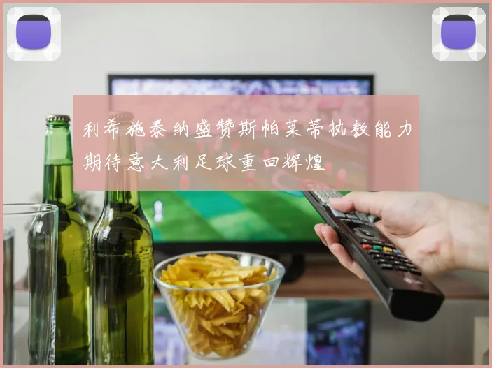 利希施泰纳盛赞斯帕莱蒂执教能力期待意大利足球重回辉煌