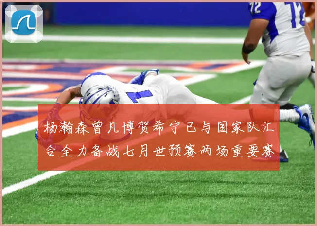 杨瀚森曾凡博贺希宁已与国家队汇合全力备战七月世预赛两场重要赛事