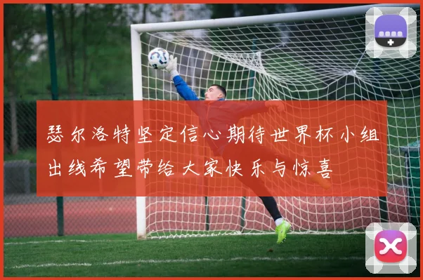 瑟尔洛特坚定信心期待世界杯小组出线希望带给大家快乐与惊喜