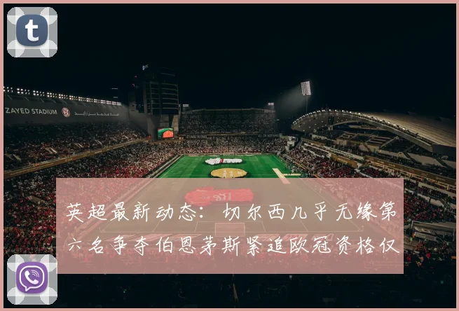 英超最新动态：切尔西几乎无缘第六名争夺伯恩茅斯紧追欧冠资格仅差三分