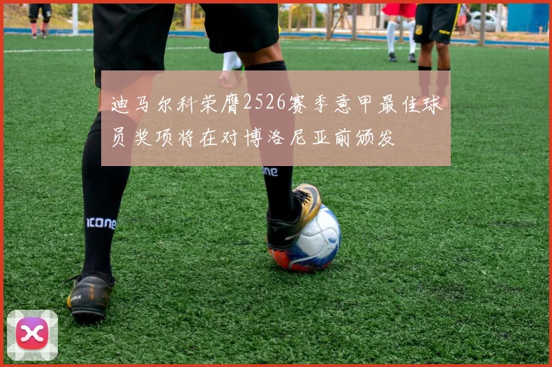 迪马尔科荣膺2526赛季意甲最佳球员奖项将在对博洛尼亚前颁发