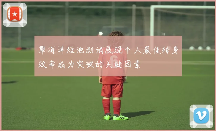 覃海洋短池测试展现个人最佳转身效率成为突破的关键因素