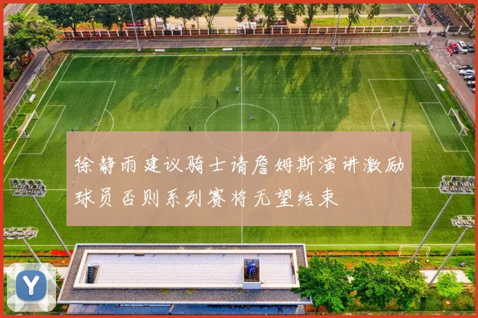 徐静雨建议骑士请詹姆斯演讲激励球员否则系列赛将无望结束