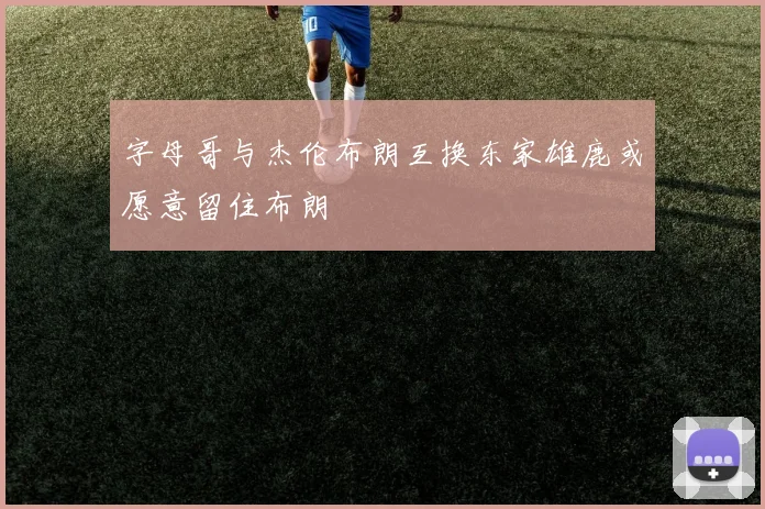 字母哥与杰伦布朗互换东家雄鹿或愿意留住布朗