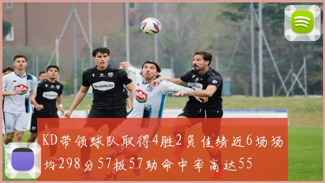 KD带领球队取得4胜2负佳绩近6场场均298分57板57助命中率高达55