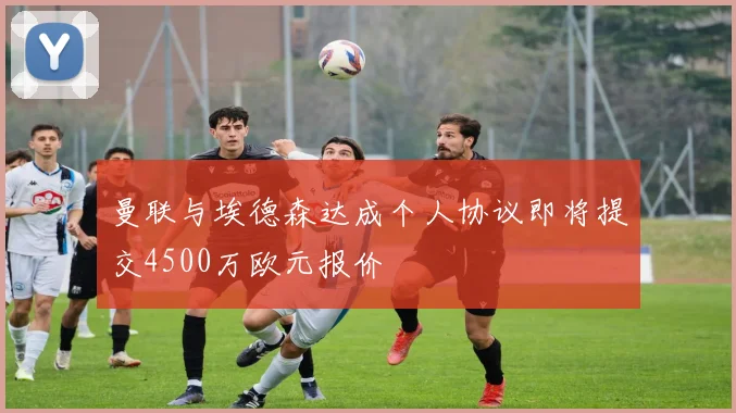 曼联与埃德森达成个人协议即将提交4500万欧元报价