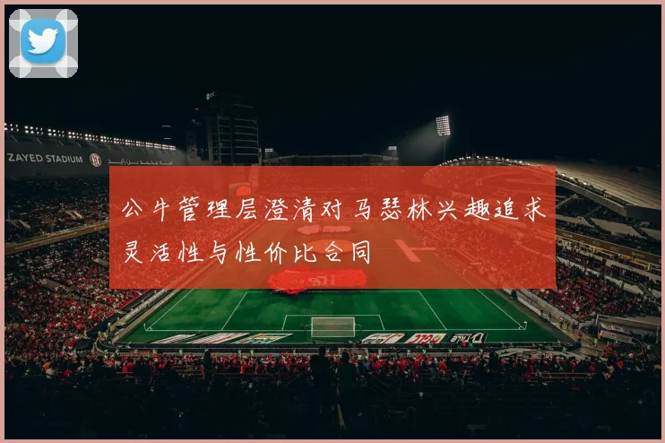 公牛管理层澄清对马瑟林兴趣追求灵活性与性价比合同