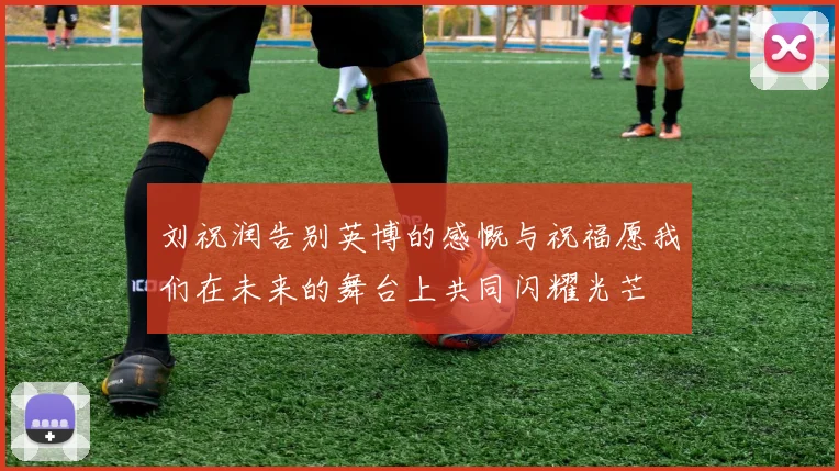 刘祝润告别英博的感慨与祝福愿我们在未来的舞台上共同闪耀光芒