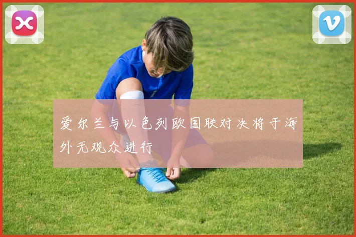 爱尔兰与以色列欧国联对决将于海外无观众进行