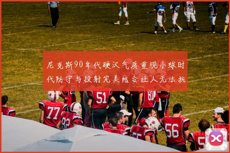 尼克斯90年代硬汉气质重现小球时代防守与投射完美结合让人无法抗拒