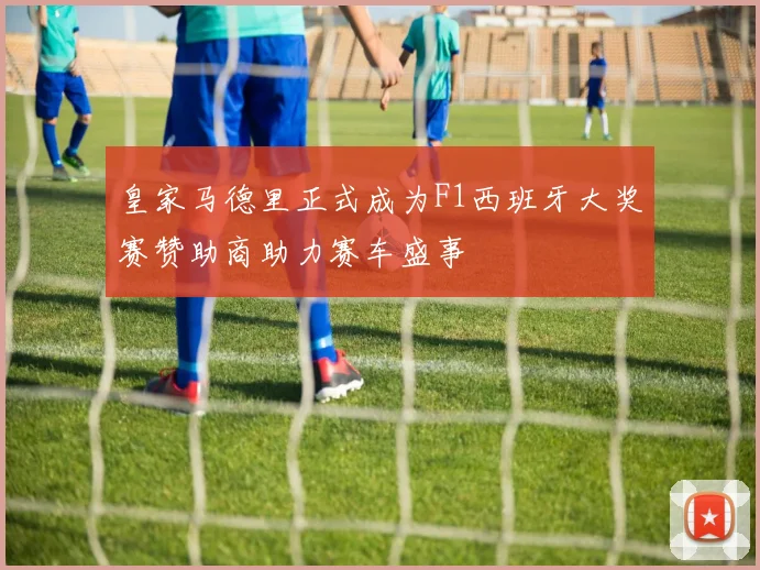 皇家马德里正式成为F1西班牙大奖赛赞助商助力赛车盛事