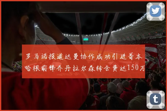 罗马诺报道达曼协作成功引进哥本哈根前锋乔丹拉尔森转会费达150万美元