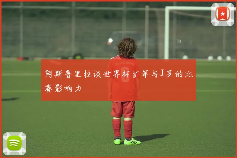 阿斯普里拉谈世界杯扩军与J罗的比赛影响力