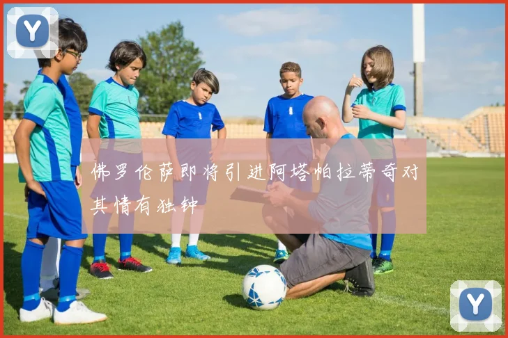 佛罗伦萨即将引进阿塔帕拉蒂奇对其情有独钟