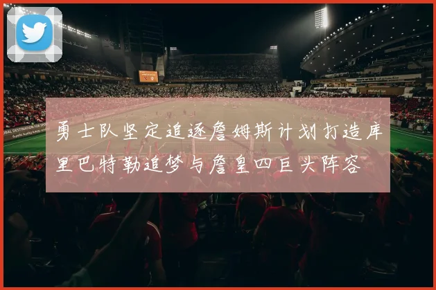 勇士队坚定追逐詹姆斯计划打造库里巴特勒追梦与詹皇四巨头阵容
