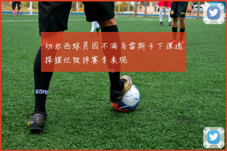 切尔西球员因不满马雷斯卡下课选择摆烂毁掉赛季表现