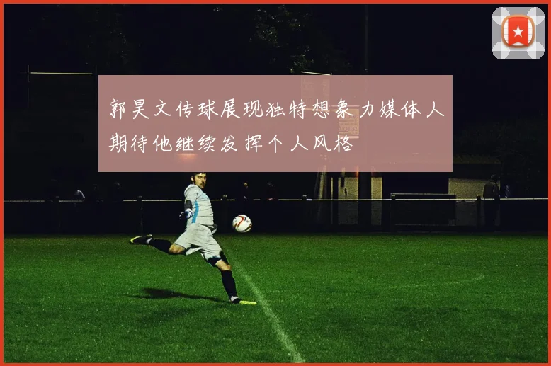 郭昊文传球展现独特想象力媒体人期待他继续发挥个人风格