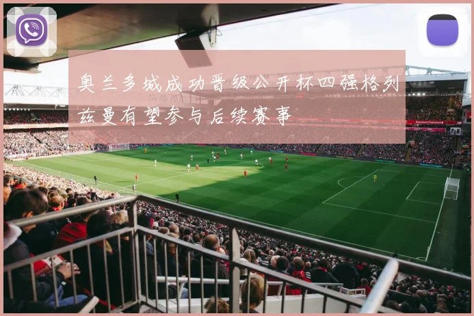 奥兰多城成功晋级公开杯四强格列兹曼有望参与后续赛事