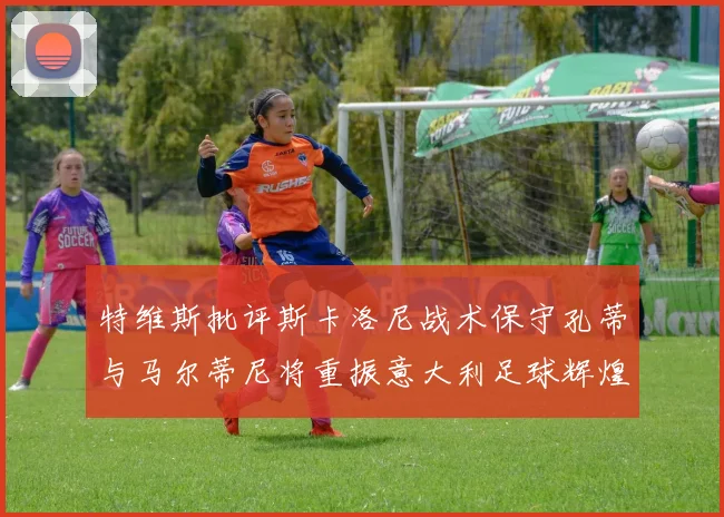 特维斯批评斯卡洛尼战术保守孔蒂与马尔蒂尼将重振意大利足球辉煌