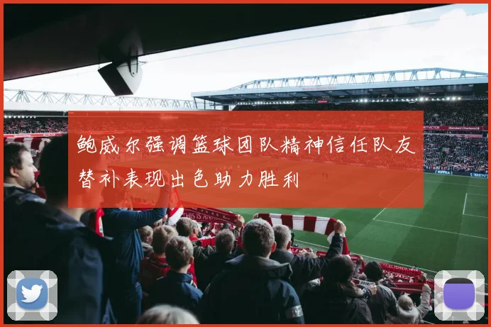 鲍威尔强调篮球团队精神信任队友替补表现出色助力胜利