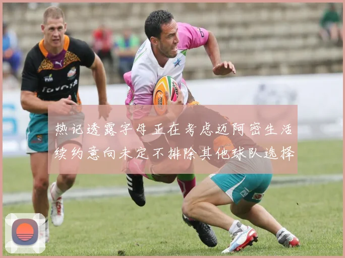 热记透露字母正在考虑迈阿密生活续约意向未定不排除其他球队选择